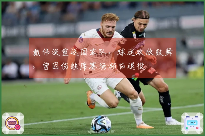 戴伟浚重返国家队,球迷欢欣鼓舞,曾因伤缺席赛场濒临退役