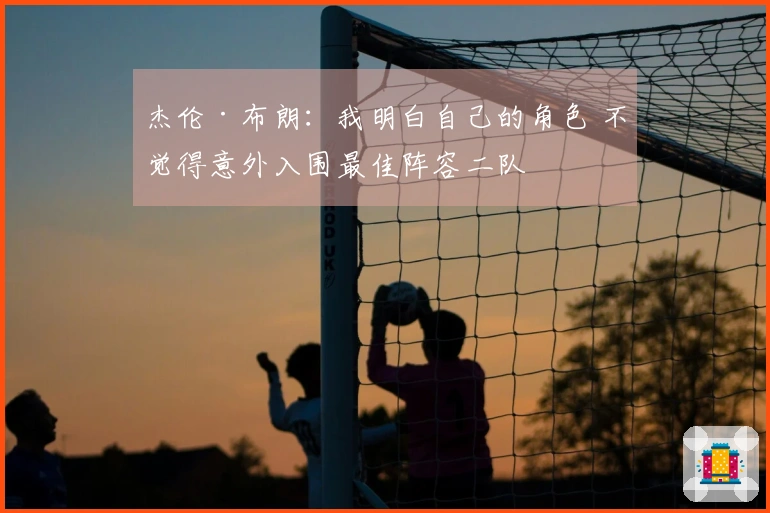 杰伦·布朗:我明白自己的角色 不觉得意外入围最佳阵容二队